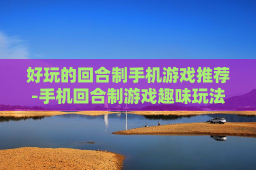 好玩的回合制手机游戏推荐-手机回合制游戏趣味玩法大搜罗