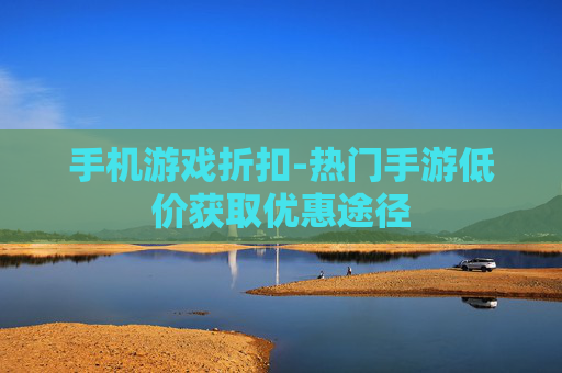 手机游戏折扣-热门手游低价获取优惠途径