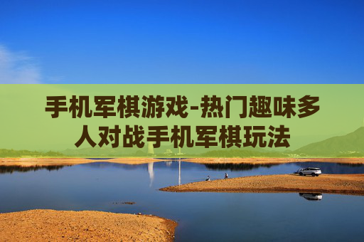 手机军棋游戏-热门趣味多人对战手机军棋玩法