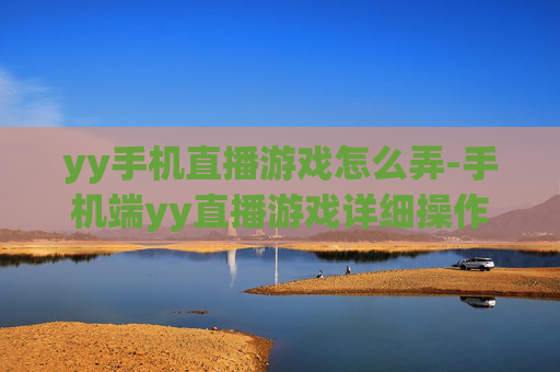 yy手机直播游戏怎么弄-手机端yy直播游戏详细操作指南