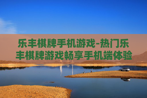 乐丰棋牌手机游戏-热门乐丰棋牌游戏畅享手机端体验 乐丰棋牌手机游戏-热门乐丰棋牌游戏畅享手机端体验