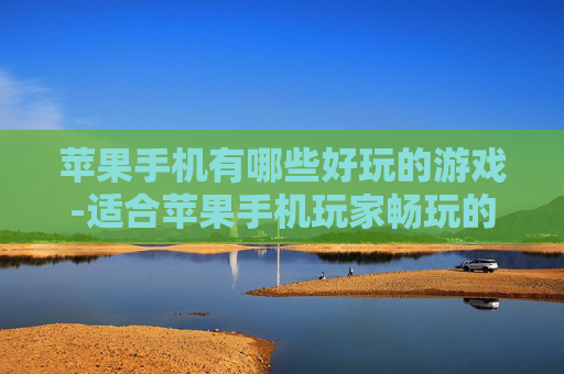 苹果手机有哪些好玩的游戏-适合苹果手机玩家畅玩的热门趣味游戏