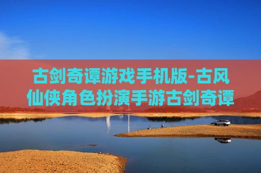古剑奇谭游戏手机版-古风仙侠角色扮演手游古剑奇谭体验