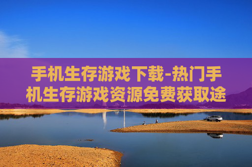 手机生存游戏下载-热门手机生存游戏资源免费获取途径