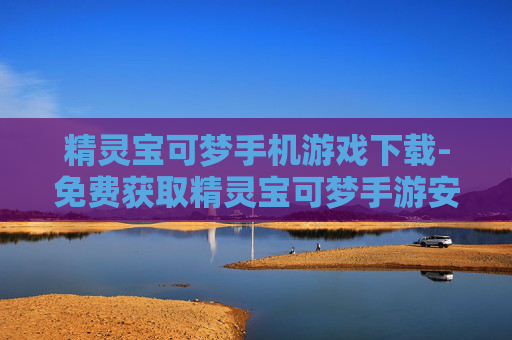 精灵宝可梦手机游戏下载-免费获取精灵宝可梦手游安装资源