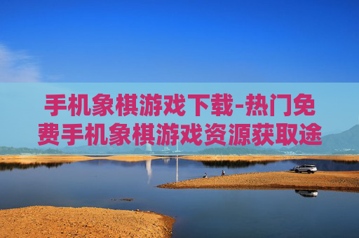 手机象棋游戏下载-热门免费手机象棋游戏资源获取途径