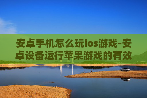 安卓手机怎么玩ios游戏-安卓设备运行苹果游戏的有效方法