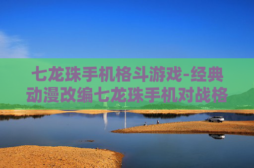 七龙珠手机格斗游戏-经典动漫改编七龙珠手机对战格斗佳作