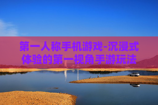第一人称手机游戏-沉浸式体验的第一视角手游玩法