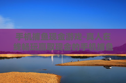 手机捕鱼现金游戏-真人在线畅玩赢取现金的手机捕鱼游戏
