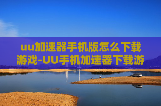 uu加速器手机版怎么下载游戏-UU手机加速器下载游戏的简便途径