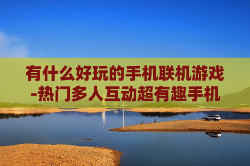 有什么好玩的手机联机游戏-热门多人互动超有趣手机联机游戏推荐 有什么好玩的手机联机游戏-热门多人互动超有趣手机联机游戏推荐