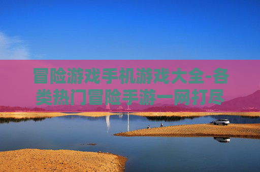冒险游戏手机游戏大全-各类热门冒险手游一网打尽