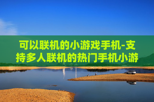 可以联机的小游戏手机-支持多人联机的热门手机小游戏推荐