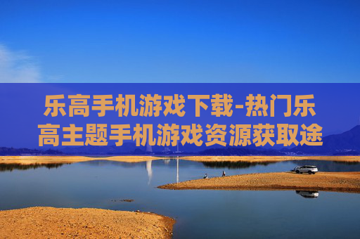 乐高手机游戏下载-热门乐高主题手机游戏资源获取途径