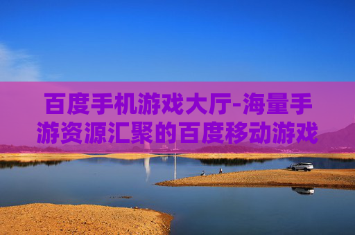 百度手机游戏大厅-海量手游资源汇聚的百度移动游戏平台