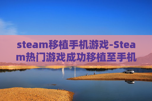steam移植手机游戏-Steam热门游戏成功移植至手机平台