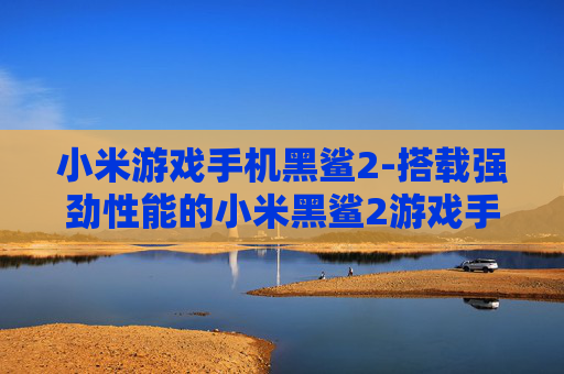 小米游戏手机黑鲨2-搭载强劲性能的小米黑鲨2游戏手机