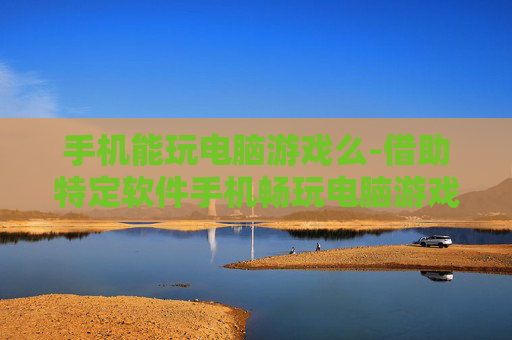 手机能玩电脑游戏么-借助特定软件手机畅玩电脑游戏可能性