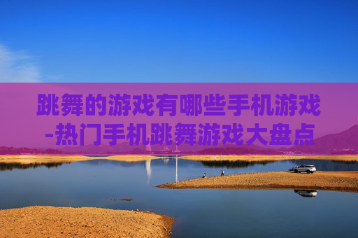 跳舞的游戏有哪些手机游戏-热门手机跳舞游戏大盘点推荐