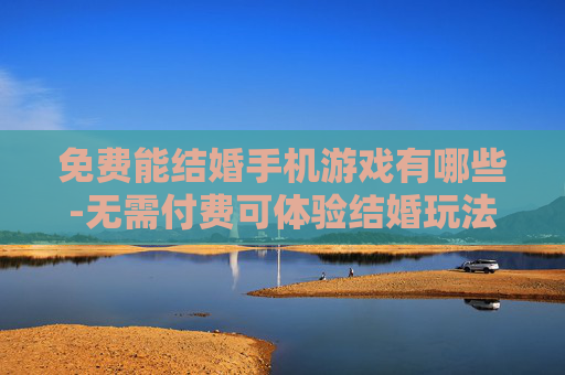 免费能结婚手机游戏有哪些-无需付费可体验结婚玩法的手机游戏推荐