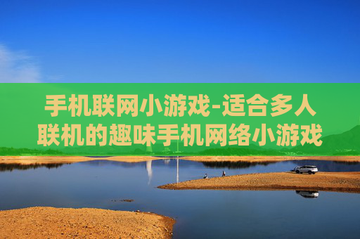 手机联网小游戏-适合多人联机的趣味手机网络小游戏