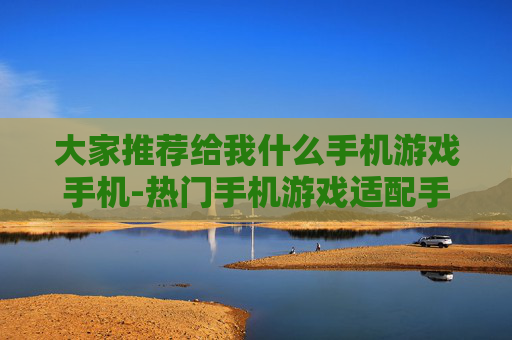 大家推荐给我什么手机游戏手机-热门手机游戏适配手机的优质推荐
