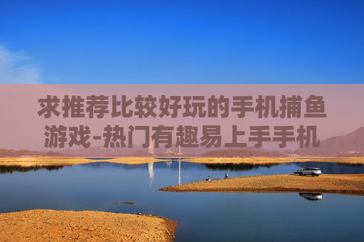 求推荐比较好玩的手机捕鱼游戏-热门有趣易上手手机捕鱼游戏推荐