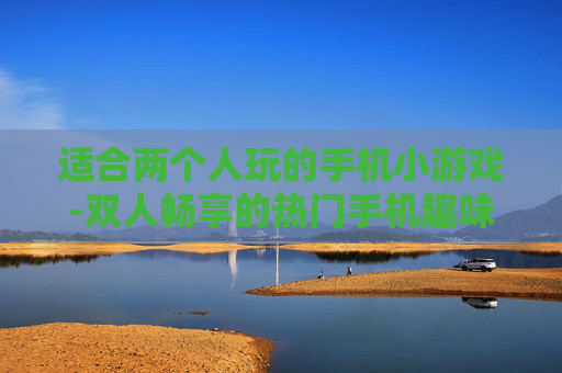 适合两个人玩的手机小游戏-双人畅享的热门手机趣味小游戏