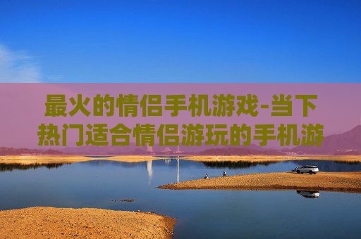 最火的情侣手机游戏-当下热门适合情侣游玩的手机游戏