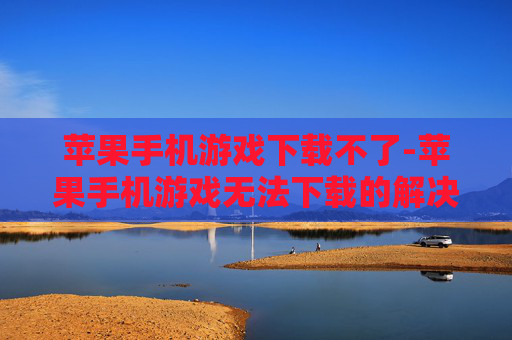 苹果手机游戏下载不了-苹果手机游戏无法下载的解决办法