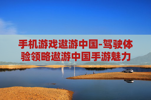 手机游戏遨游中国-驾驶体验领略遨游中国手游魅力