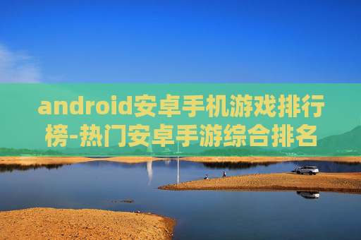 android安卓手机游戏排行榜-热门安卓手游综合排名情况一览