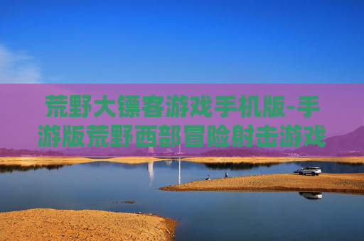荒野大镖客游戏手机版-手游版荒野西部冒险射击游戏体验