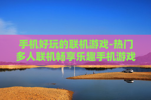 手机好玩的联机游戏-热门多人联机畅享乐趣手机游戏推荐