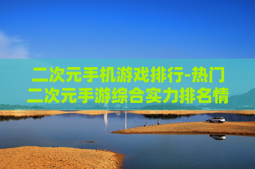 二次元手机游戏排行-热门二次元手游综合实力排名情况