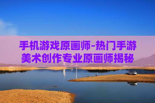 手机游戏原画师-热门手游美术创作专业原画师揭秘