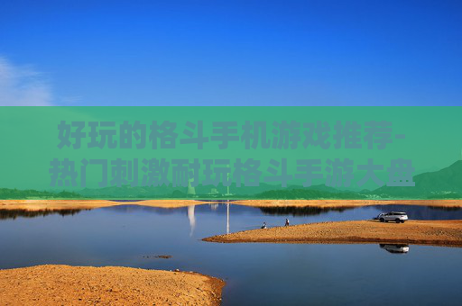 好玩的格斗手机游戏推荐-热门刺激耐玩格斗手游大盘点