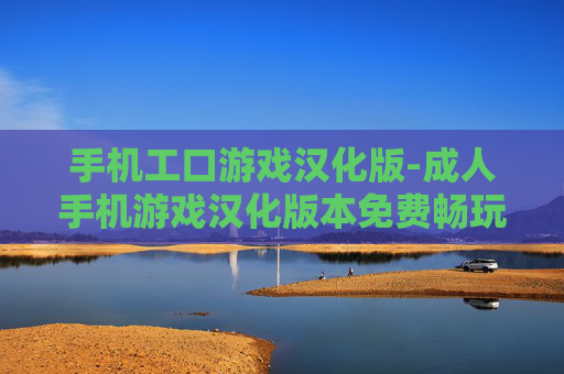 手机工口游戏汉化版-成人手机游戏汉化版本免费畅玩