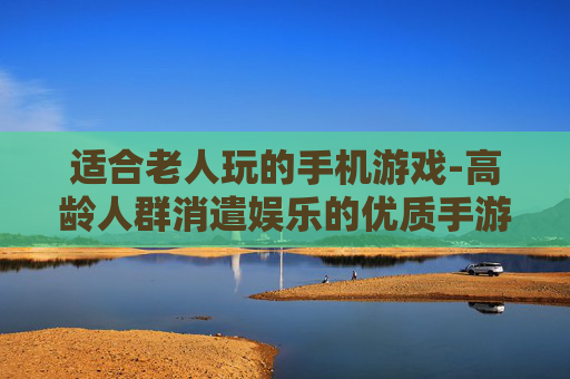 适合老人玩的手机游戏-高龄人群消遣娱乐的优质手游选择