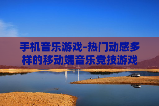 手机音乐游戏-热门动感多样的移动端音乐竞技游戏