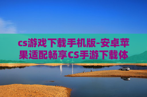 cs游戏下载手机版-安卓苹果适配畅享CS手游下载体验