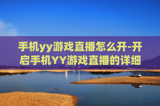 手机yy游戏直播怎么开-开启手机YY游戏直播的详细操作方法
