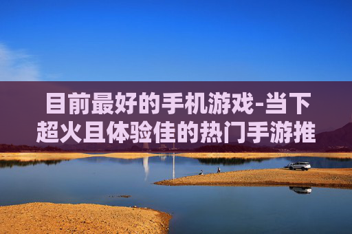 目前最好的手机游戏-当下超火且体验佳的热门手游推荐