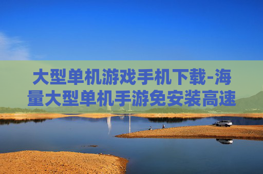 大型单机游戏手机下载-海量大型单机手游免安装高速下载渠道