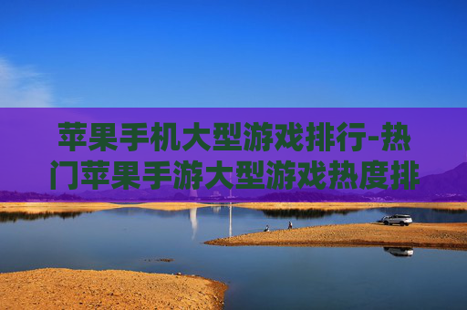苹果手机大型游戏排行-热门苹果手游大型游戏热度排名情况