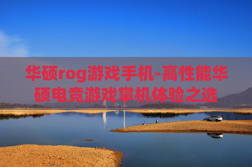 华硕rog游戏手机-高性能华硕电竞游戏掌机体验之选