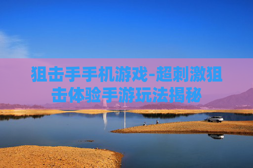 狙击手手机游戏-超刺激狙击体验手游玩法揭秘