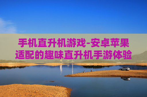 手机直升机游戏-安卓苹果适配的趣味直升机手游体验