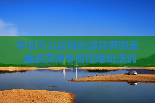 手机可以结婚的游戏有哪些-盘点支持手游结婚玩法的热门游戏类型